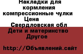 Накладки для кормления, компрессионные чулки › Цена ­ 300 - Свердловская обл. Дети и материнство » Другое   